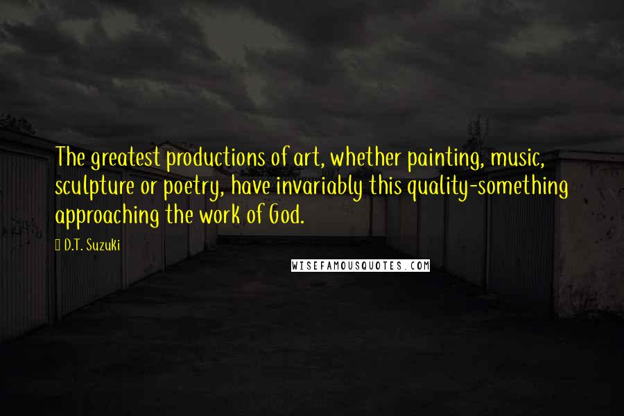 D.T. Suzuki Quotes: The greatest productions of art, whether painting, music, sculpture or poetry, have invariably this quality-something approaching the work of God.