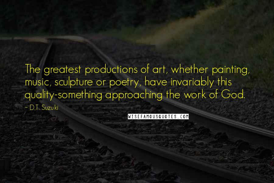 D.T. Suzuki Quotes: The greatest productions of art, whether painting, music, sculpture or poetry, have invariably this quality-something approaching the work of God.