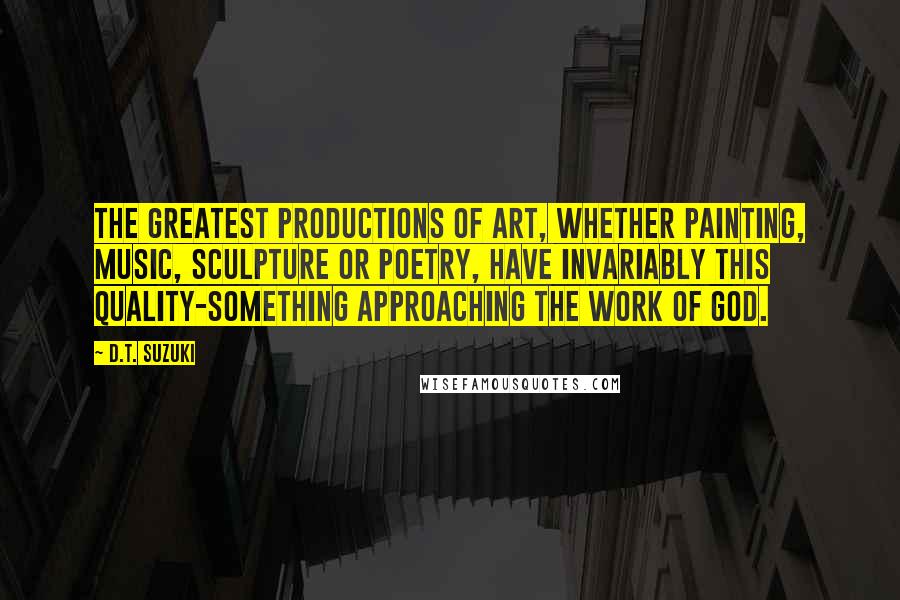 D.T. Suzuki Quotes: The greatest productions of art, whether painting, music, sculpture or poetry, have invariably this quality-something approaching the work of God.