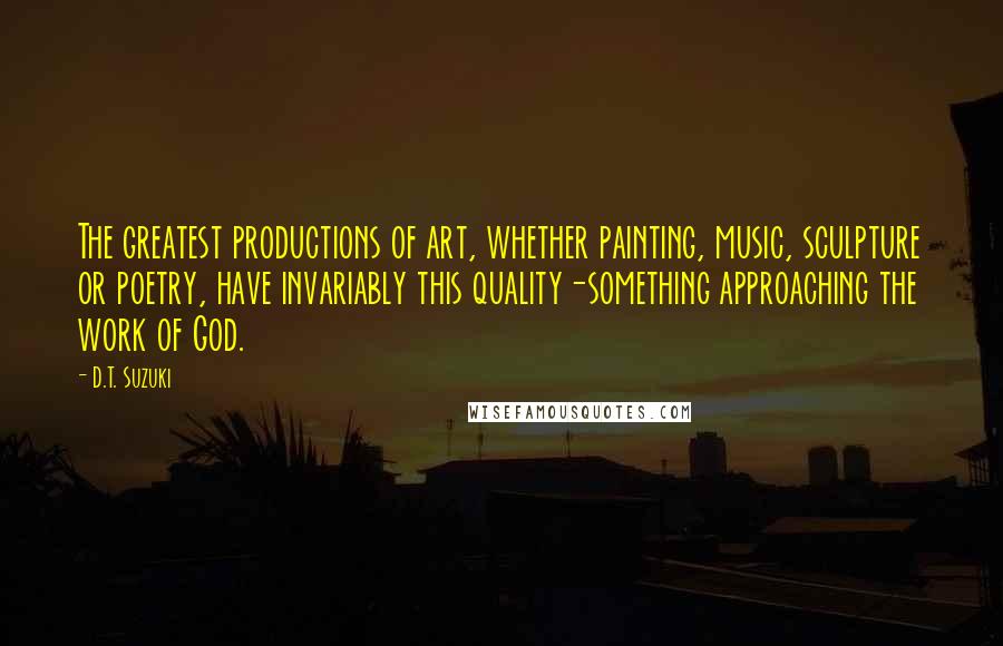 D.T. Suzuki Quotes: The greatest productions of art, whether painting, music, sculpture or poetry, have invariably this quality-something approaching the work of God.