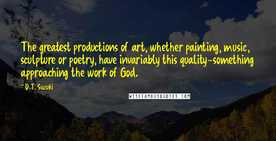D.T. Suzuki Quotes: The greatest productions of art, whether painting, music, sculpture or poetry, have invariably this quality-something approaching the work of God.