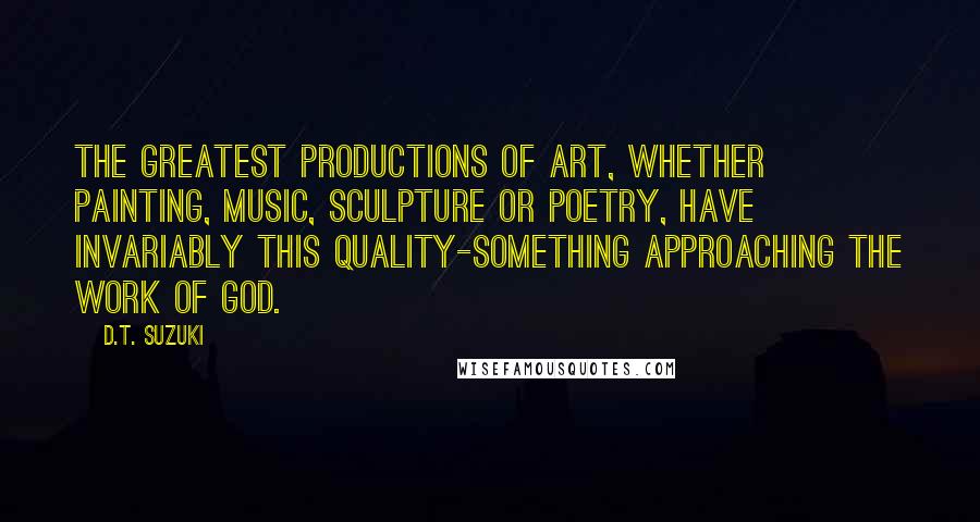 D.T. Suzuki Quotes: The greatest productions of art, whether painting, music, sculpture or poetry, have invariably this quality-something approaching the work of God.