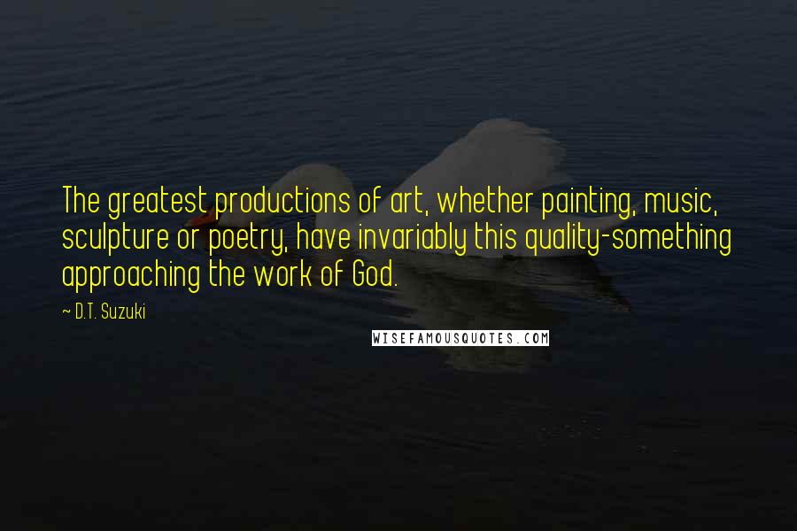 D.T. Suzuki Quotes: The greatest productions of art, whether painting, music, sculpture or poetry, have invariably this quality-something approaching the work of God.