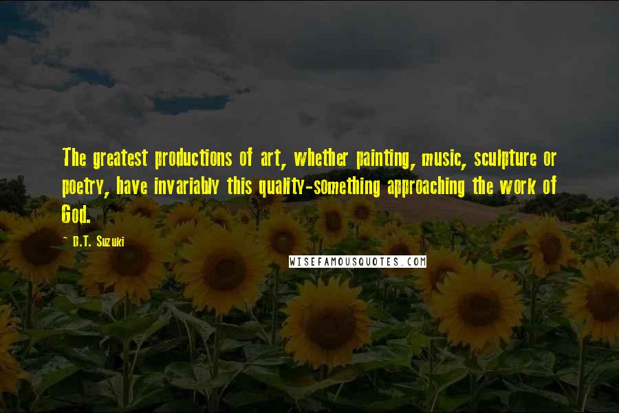 D.T. Suzuki Quotes: The greatest productions of art, whether painting, music, sculpture or poetry, have invariably this quality-something approaching the work of God.