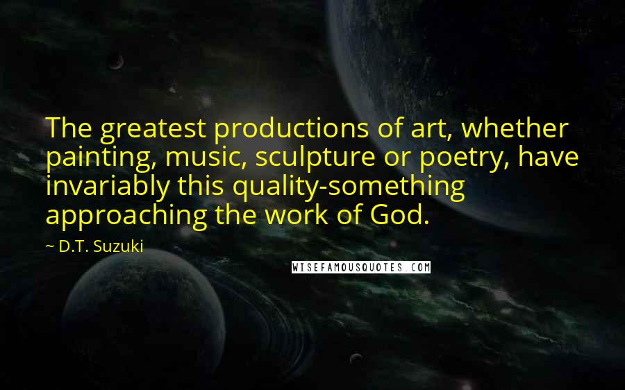 D.T. Suzuki Quotes: The greatest productions of art, whether painting, music, sculpture or poetry, have invariably this quality-something approaching the work of God.