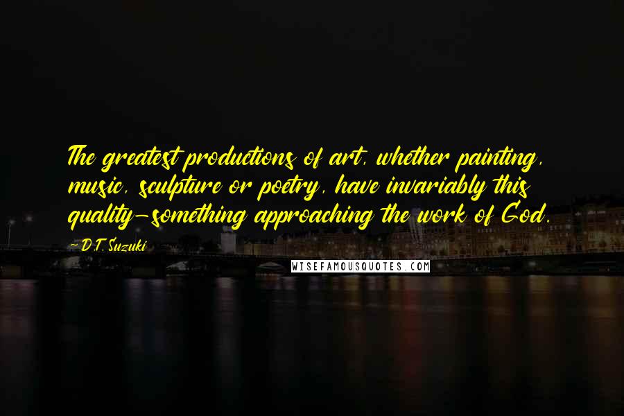 D.T. Suzuki Quotes: The greatest productions of art, whether painting, music, sculpture or poetry, have invariably this quality-something approaching the work of God.