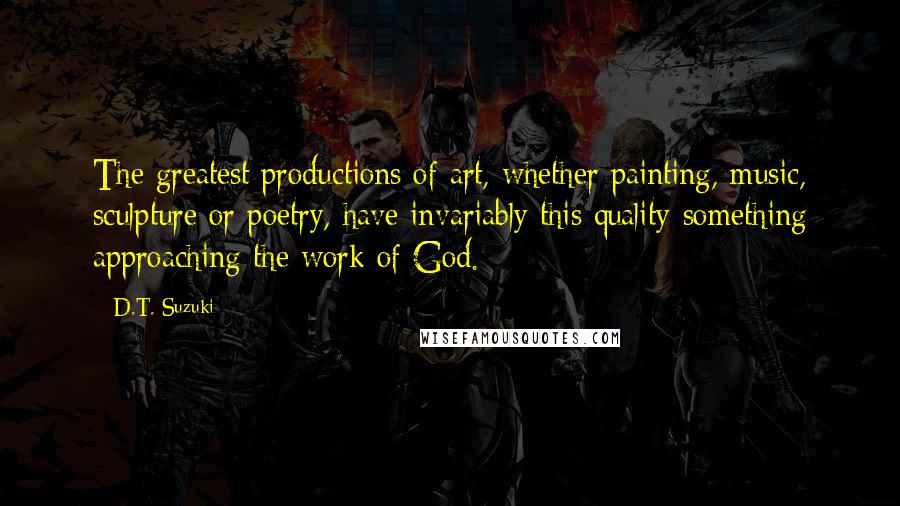 D.T. Suzuki Quotes: The greatest productions of art, whether painting, music, sculpture or poetry, have invariably this quality-something approaching the work of God.