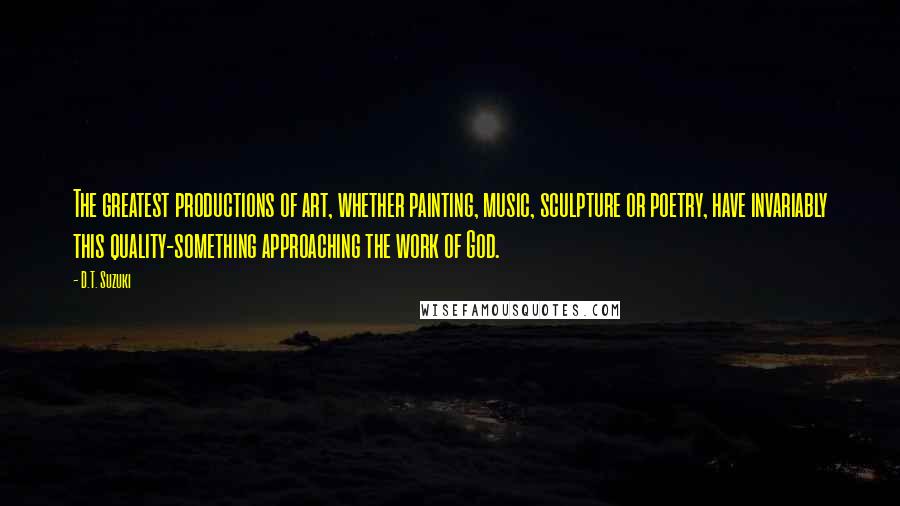 D.T. Suzuki Quotes: The greatest productions of art, whether painting, music, sculpture or poetry, have invariably this quality-something approaching the work of God.