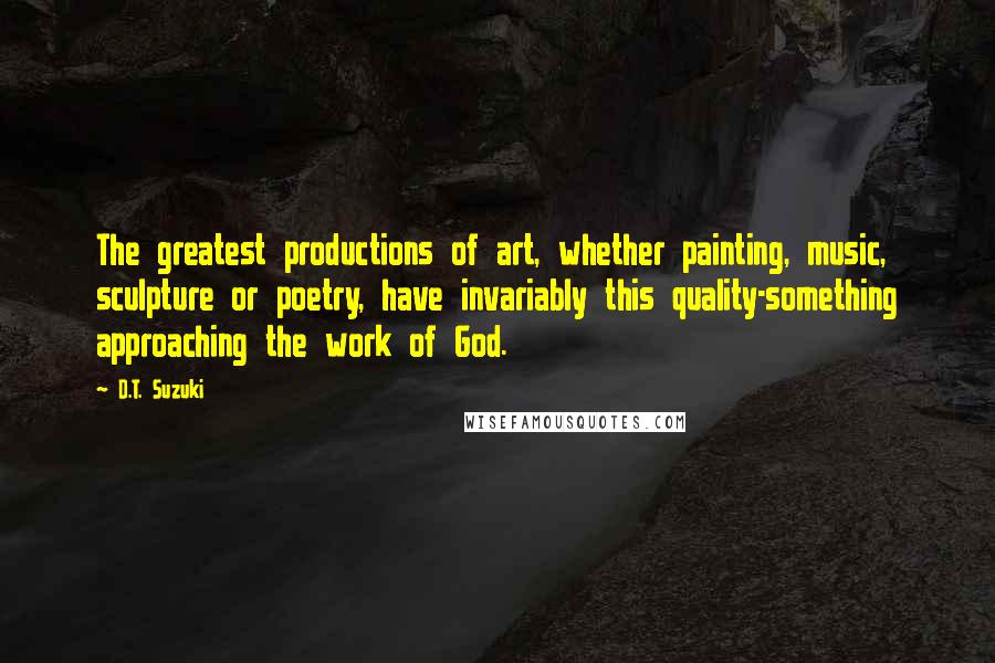 D.T. Suzuki Quotes: The greatest productions of art, whether painting, music, sculpture or poetry, have invariably this quality-something approaching the work of God.