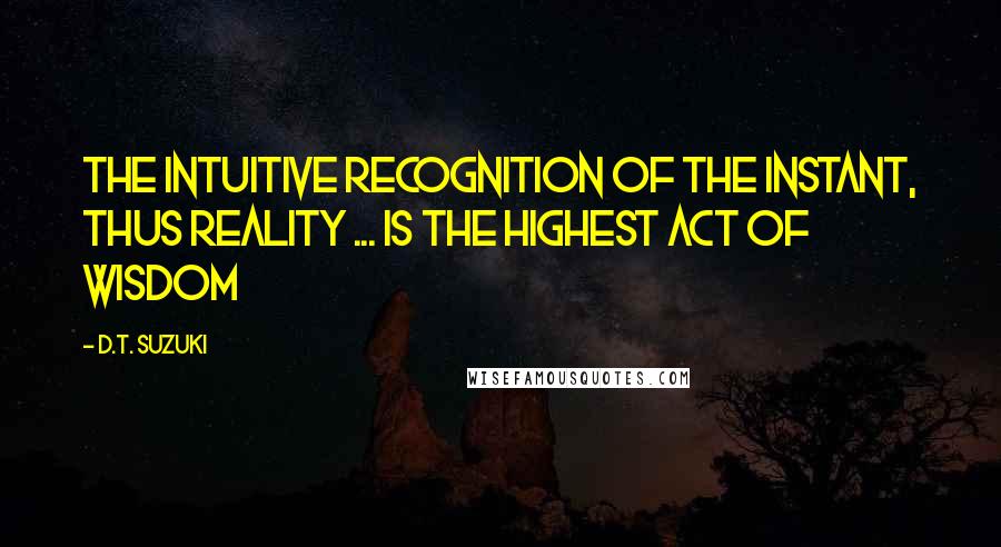 D.T. Suzuki Quotes: The intuitive recognition of the instant, thus reality ... is the highest act of wisdom