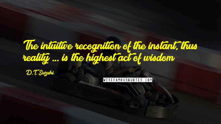 D.T. Suzuki Quotes: The intuitive recognition of the instant, thus reality ... is the highest act of wisdom