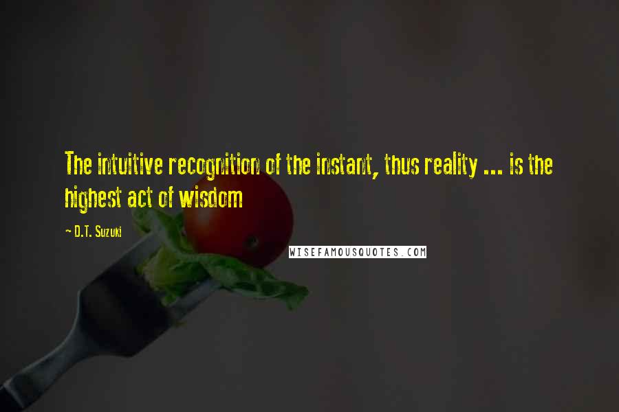 D.T. Suzuki Quotes: The intuitive recognition of the instant, thus reality ... is the highest act of wisdom