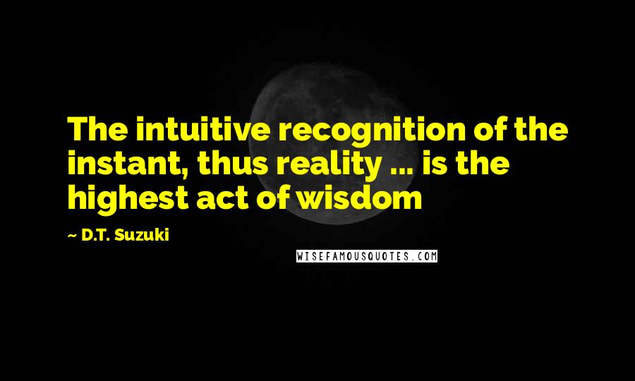 D.T. Suzuki Quotes: The intuitive recognition of the instant, thus reality ... is the highest act of wisdom