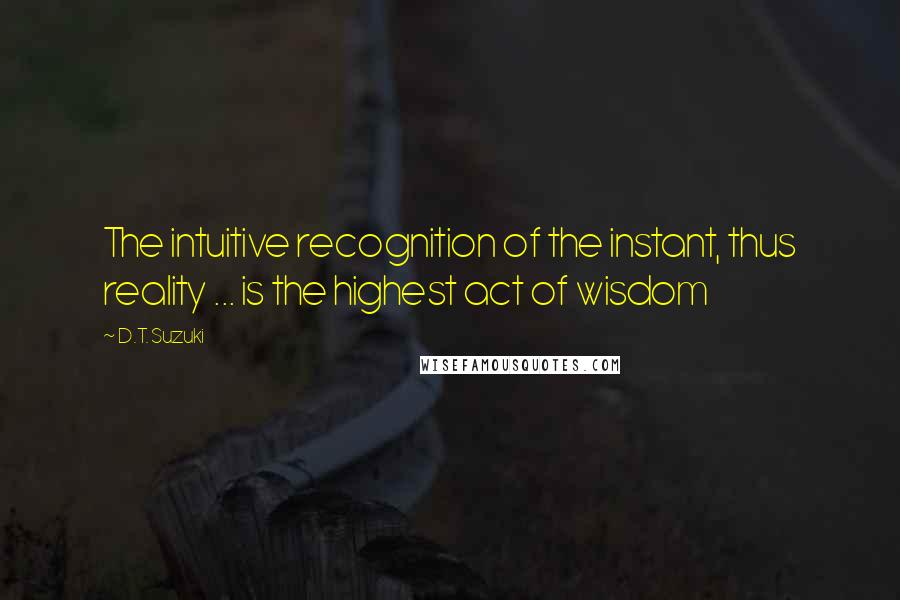 D.T. Suzuki Quotes: The intuitive recognition of the instant, thus reality ... is the highest act of wisdom