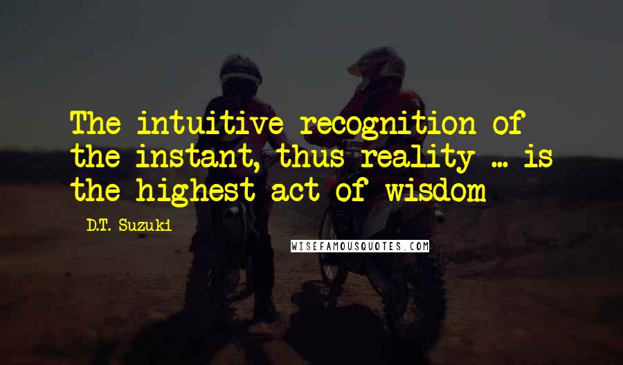 D.T. Suzuki Quotes: The intuitive recognition of the instant, thus reality ... is the highest act of wisdom