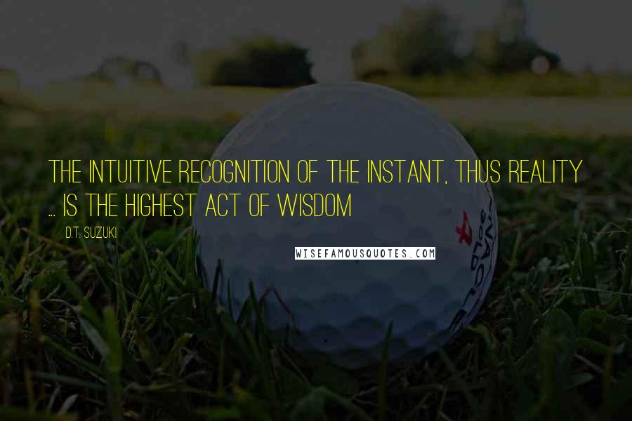 D.T. Suzuki Quotes: The intuitive recognition of the instant, thus reality ... is the highest act of wisdom