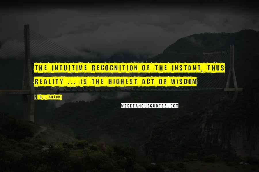 D.T. Suzuki Quotes: The intuitive recognition of the instant, thus reality ... is the highest act of wisdom