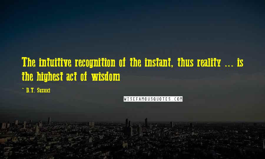 D.T. Suzuki Quotes: The intuitive recognition of the instant, thus reality ... is the highest act of wisdom