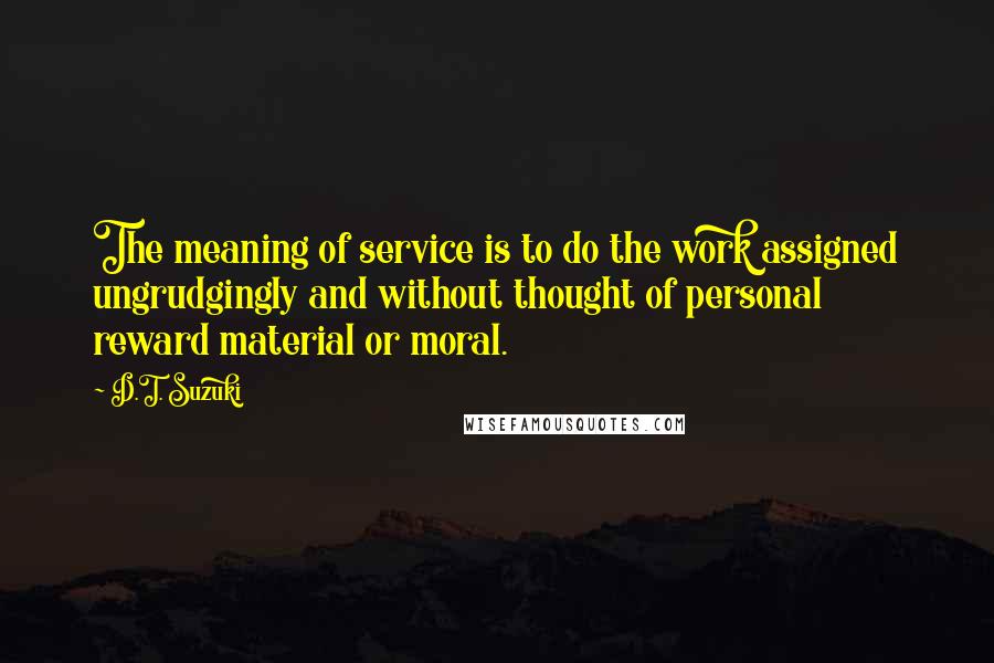 D.T. Suzuki Quotes: The meaning of service is to do the work assigned ungrudgingly and without thought of personal reward material or moral.