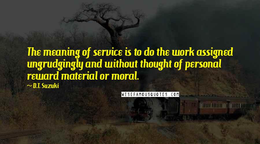 D.T. Suzuki Quotes: The meaning of service is to do the work assigned ungrudgingly and without thought of personal reward material or moral.