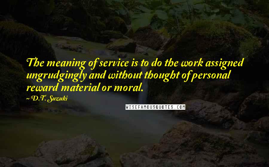 D.T. Suzuki Quotes: The meaning of service is to do the work assigned ungrudgingly and without thought of personal reward material or moral.