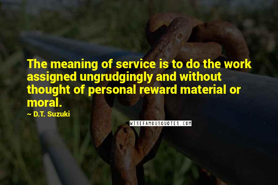 D.T. Suzuki Quotes: The meaning of service is to do the work assigned ungrudgingly and without thought of personal reward material or moral.