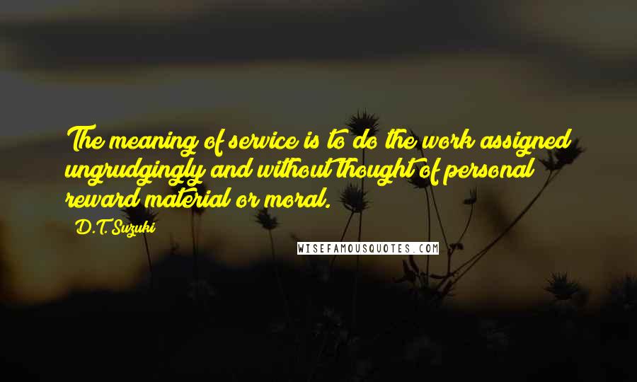 D.T. Suzuki Quotes: The meaning of service is to do the work assigned ungrudgingly and without thought of personal reward material or moral.