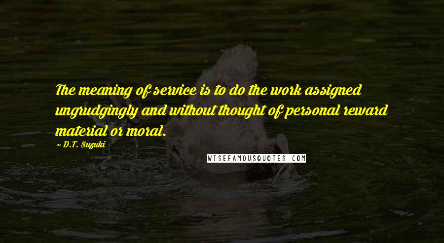 D.T. Suzuki Quotes: The meaning of service is to do the work assigned ungrudgingly and without thought of personal reward material or moral.