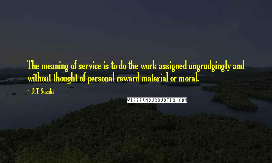 D.T. Suzuki Quotes: The meaning of service is to do the work assigned ungrudgingly and without thought of personal reward material or moral.