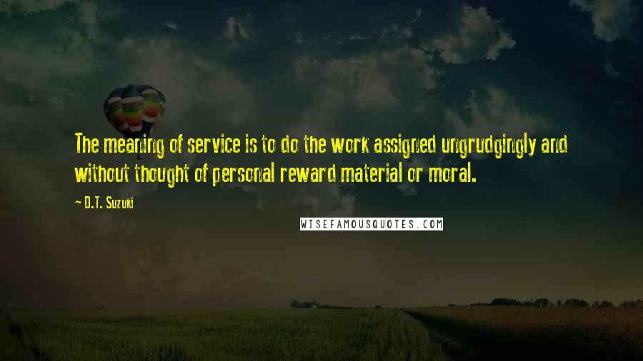 D.T. Suzuki Quotes: The meaning of service is to do the work assigned ungrudgingly and without thought of personal reward material or moral.