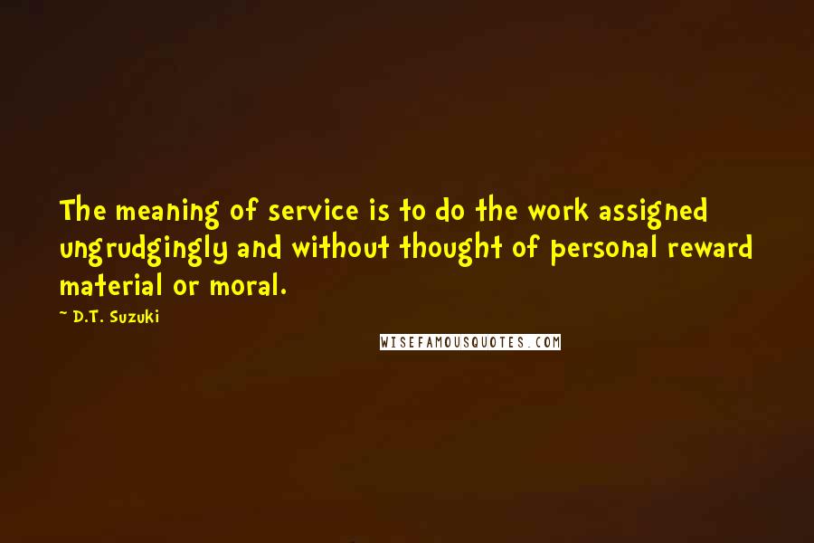 D.T. Suzuki Quotes: The meaning of service is to do the work assigned ungrudgingly and without thought of personal reward material or moral.