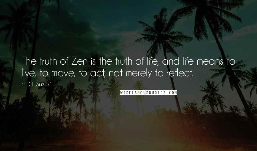 D.T. Suzuki Quotes: The truth of Zen is the truth of life, and life means to live, to move, to act, not merely to reflect.