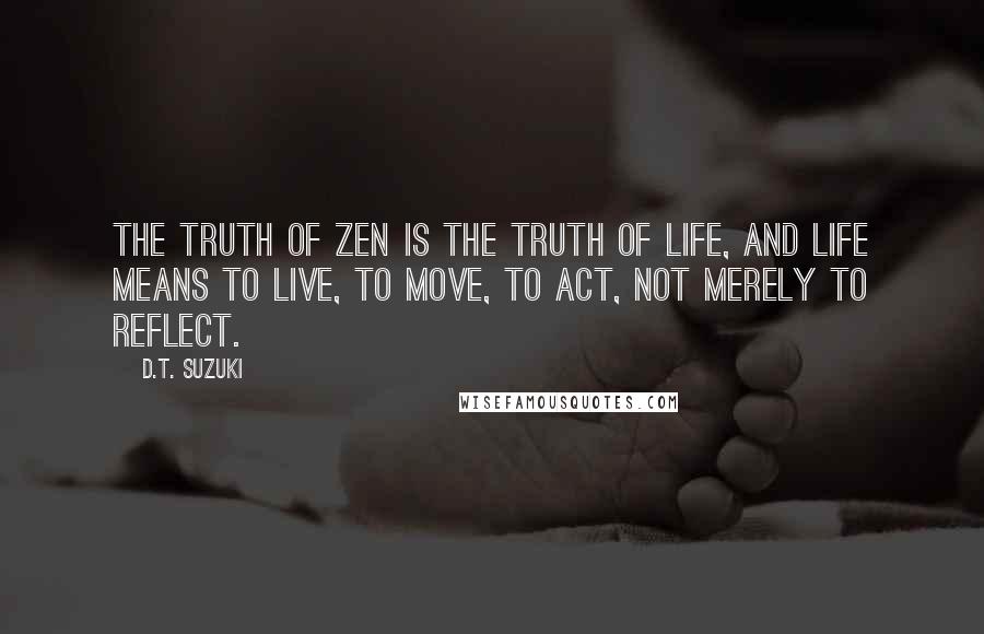 D.T. Suzuki Quotes: The truth of Zen is the truth of life, and life means to live, to move, to act, not merely to reflect.
