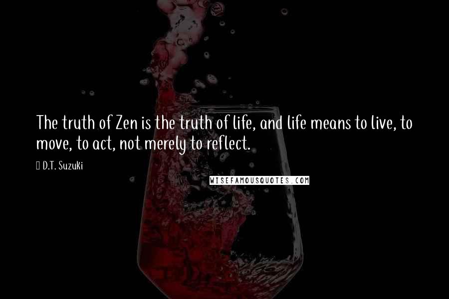 D.T. Suzuki Quotes: The truth of Zen is the truth of life, and life means to live, to move, to act, not merely to reflect.