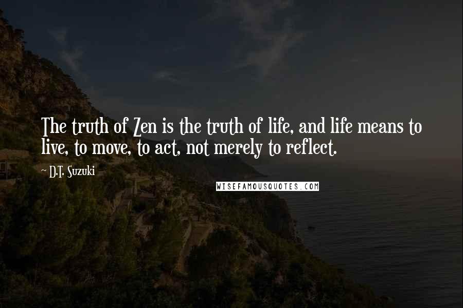 D.T. Suzuki Quotes: The truth of Zen is the truth of life, and life means to live, to move, to act, not merely to reflect.