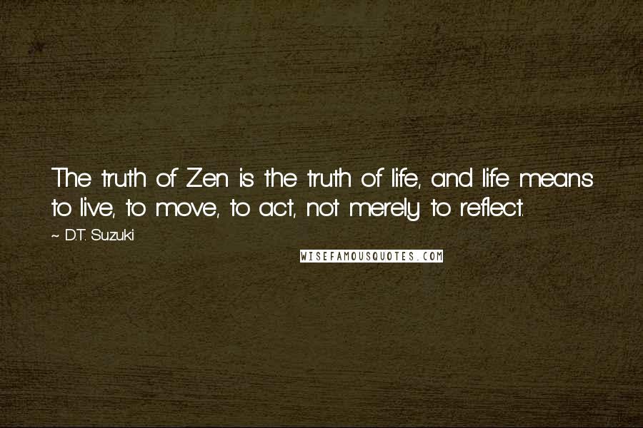 D.T. Suzuki Quotes: The truth of Zen is the truth of life, and life means to live, to move, to act, not merely to reflect.