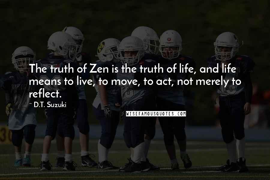 D.T. Suzuki Quotes: The truth of Zen is the truth of life, and life means to live, to move, to act, not merely to reflect.