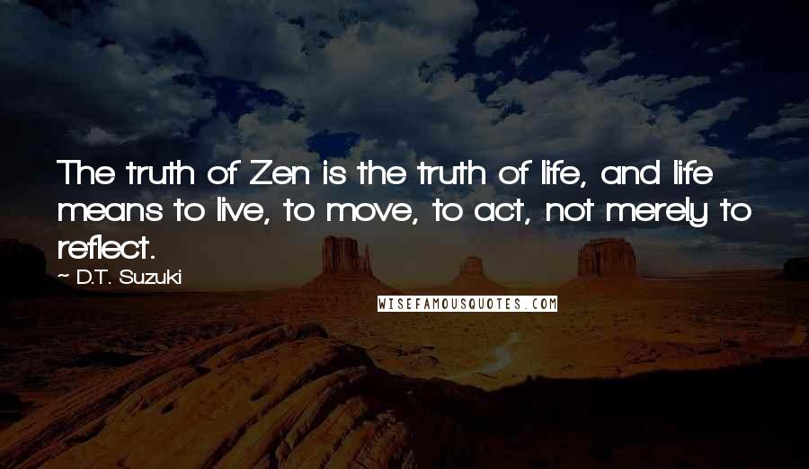 D.T. Suzuki Quotes: The truth of Zen is the truth of life, and life means to live, to move, to act, not merely to reflect.