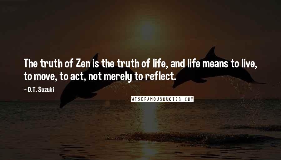 D.T. Suzuki Quotes: The truth of Zen is the truth of life, and life means to live, to move, to act, not merely to reflect.
