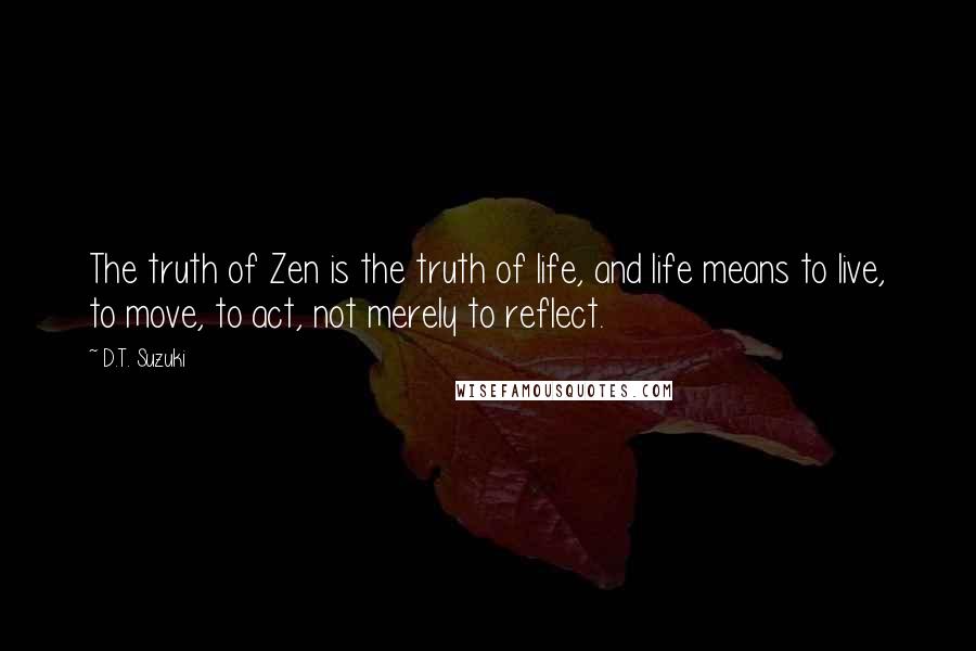 D.T. Suzuki Quotes: The truth of Zen is the truth of life, and life means to live, to move, to act, not merely to reflect.