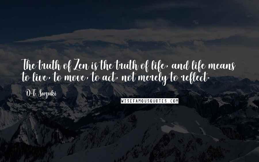 D.T. Suzuki Quotes: The truth of Zen is the truth of life, and life means to live, to move, to act, not merely to reflect.