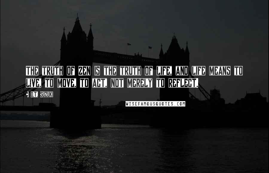 D.T. Suzuki Quotes: The truth of Zen is the truth of life, and life means to live, to move, to act, not merely to reflect.