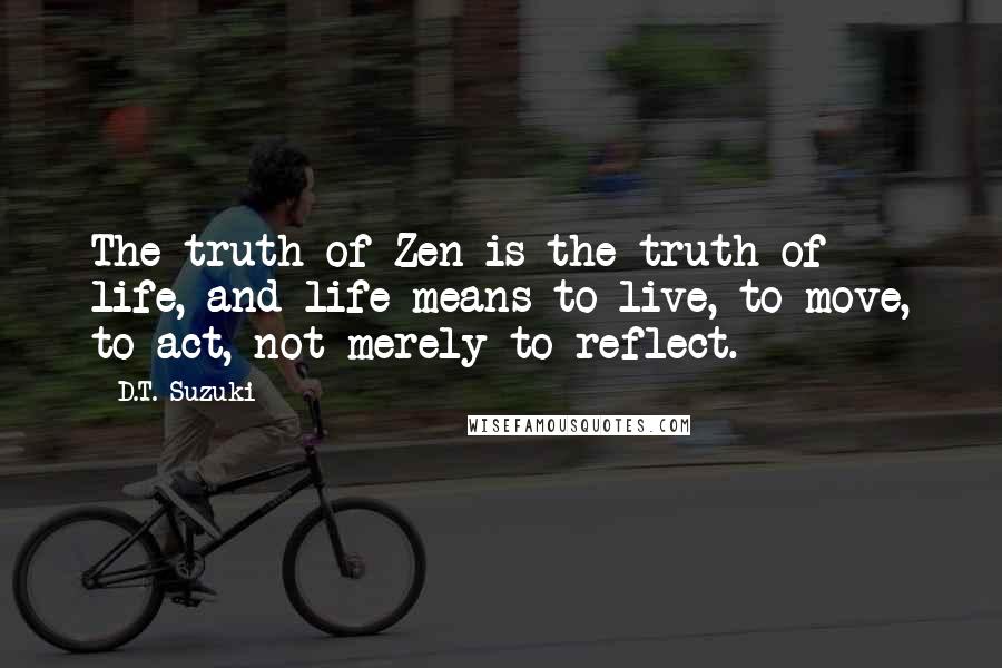 D.T. Suzuki Quotes: The truth of Zen is the truth of life, and life means to live, to move, to act, not merely to reflect.