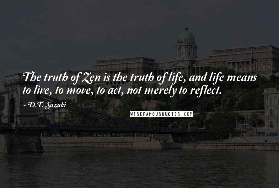 D.T. Suzuki Quotes: The truth of Zen is the truth of life, and life means to live, to move, to act, not merely to reflect.