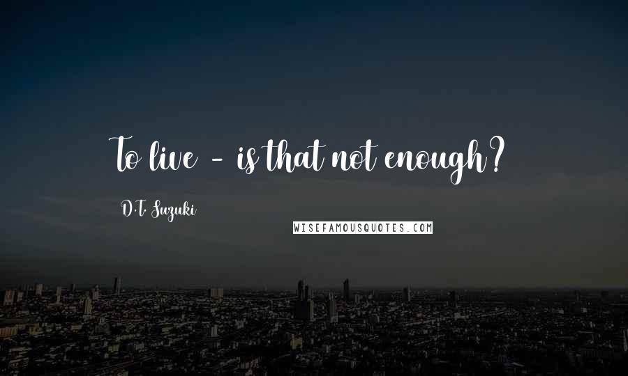 D.T. Suzuki Quotes: To live - is that not enough?