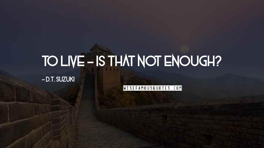 D.T. Suzuki Quotes: To live - is that not enough?