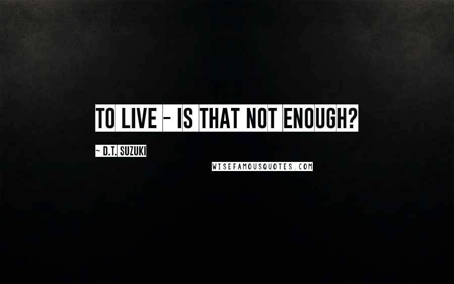 D.T. Suzuki Quotes: To live - is that not enough?