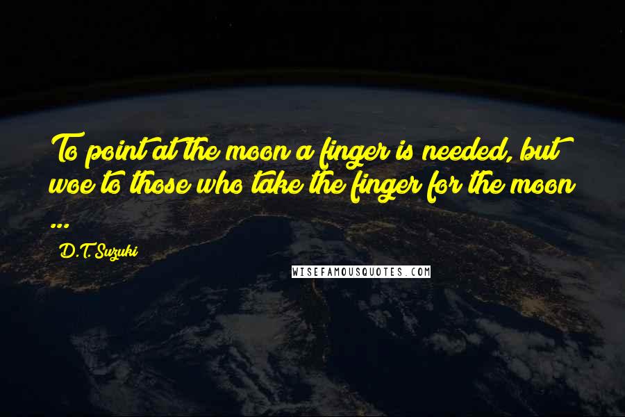 D.T. Suzuki Quotes: To point at the moon a finger is needed, but woe to those who take the finger for the moon ...