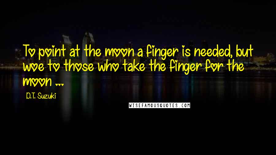D.T. Suzuki Quotes: To point at the moon a finger is needed, but woe to those who take the finger for the moon ...