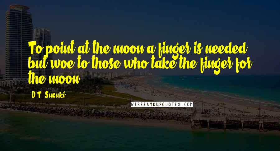 D.T. Suzuki Quotes: To point at the moon a finger is needed, but woe to those who take the finger for the moon ...